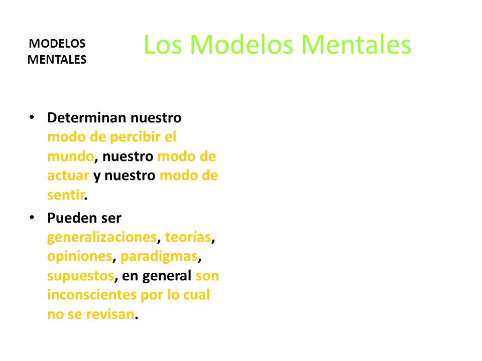 Los Modelos Mentales MODELOS MENTALES. Determinan nuestro modo de percibir el mundo, nuestro modo de actuar y nuestro modo de sentir.