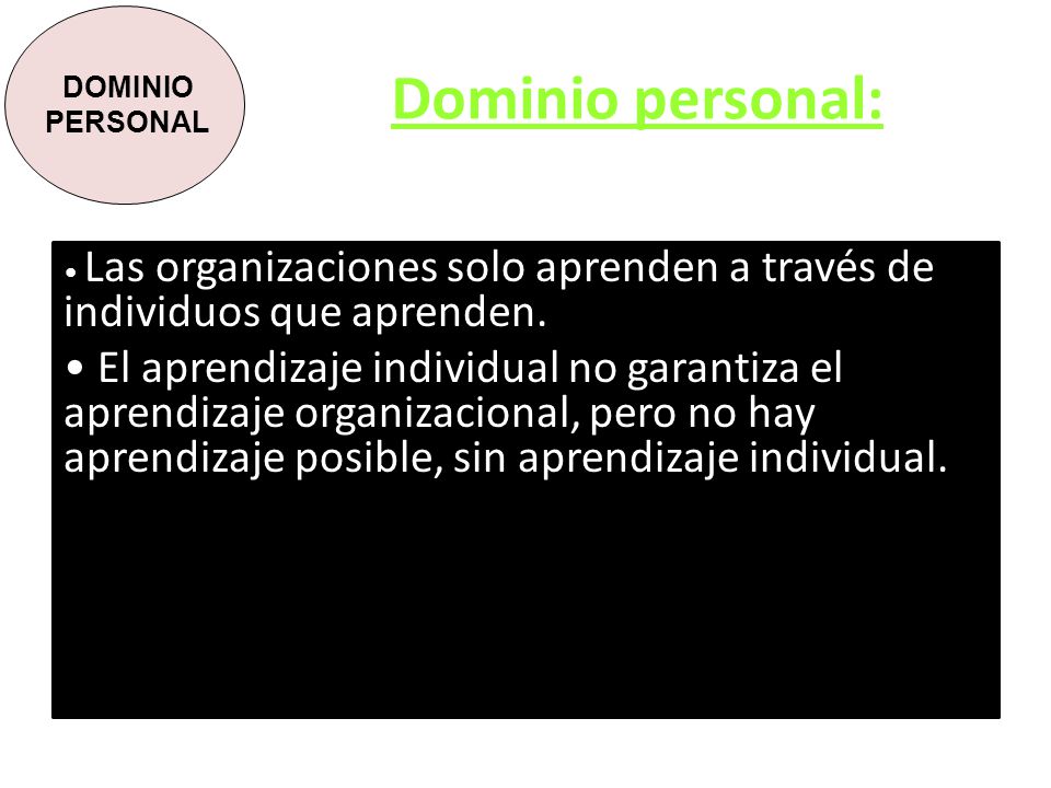 DOMINIO PERSONAL Dominio personal: Las organizaciones solo aprenden a través de individuos que aprenden.