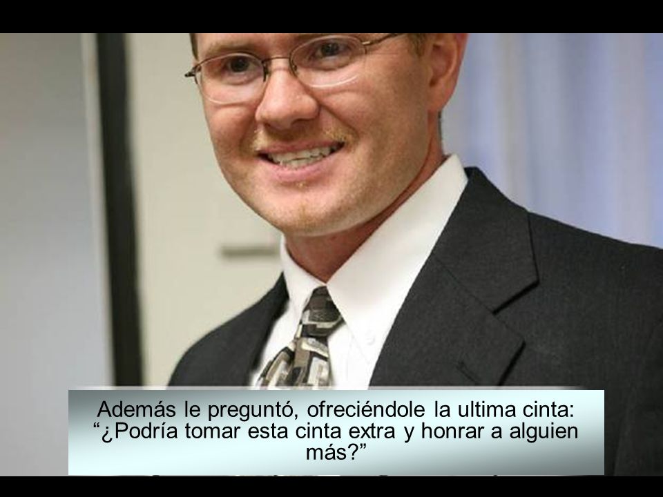Además le preguntó, ofreciéndole la ultima cinta: ¿Podría tomar esta cinta extra y honrar a alguien más