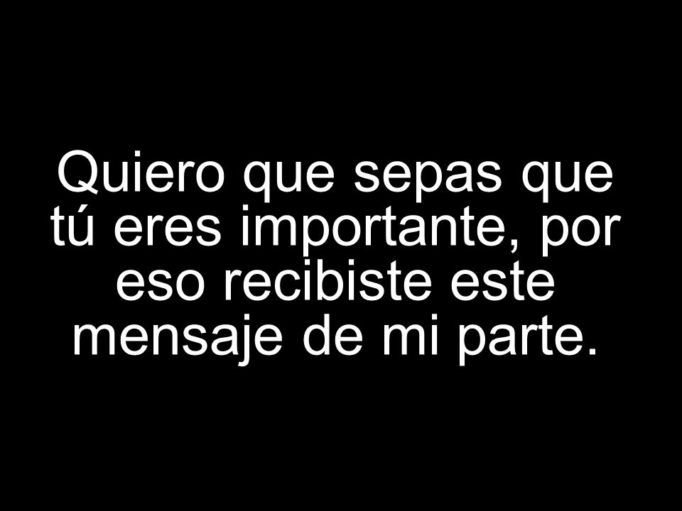 Quiero que sepas que tú eres importante, por eso recibiste este mensaje de mi parte.
