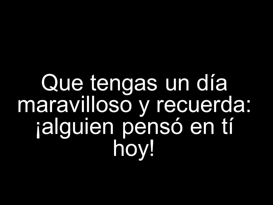 Que tengas un día maravilloso y recuerda: ¡alguien pensó en tí hoy!