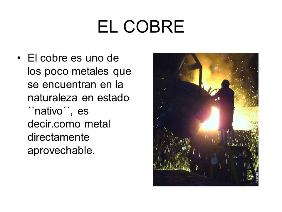 EL COBRE El cobre es uno de los poco metales que se encuentran en la naturaleza en estado ´´nativo´´, es decir.como metal directamente aprovechable.