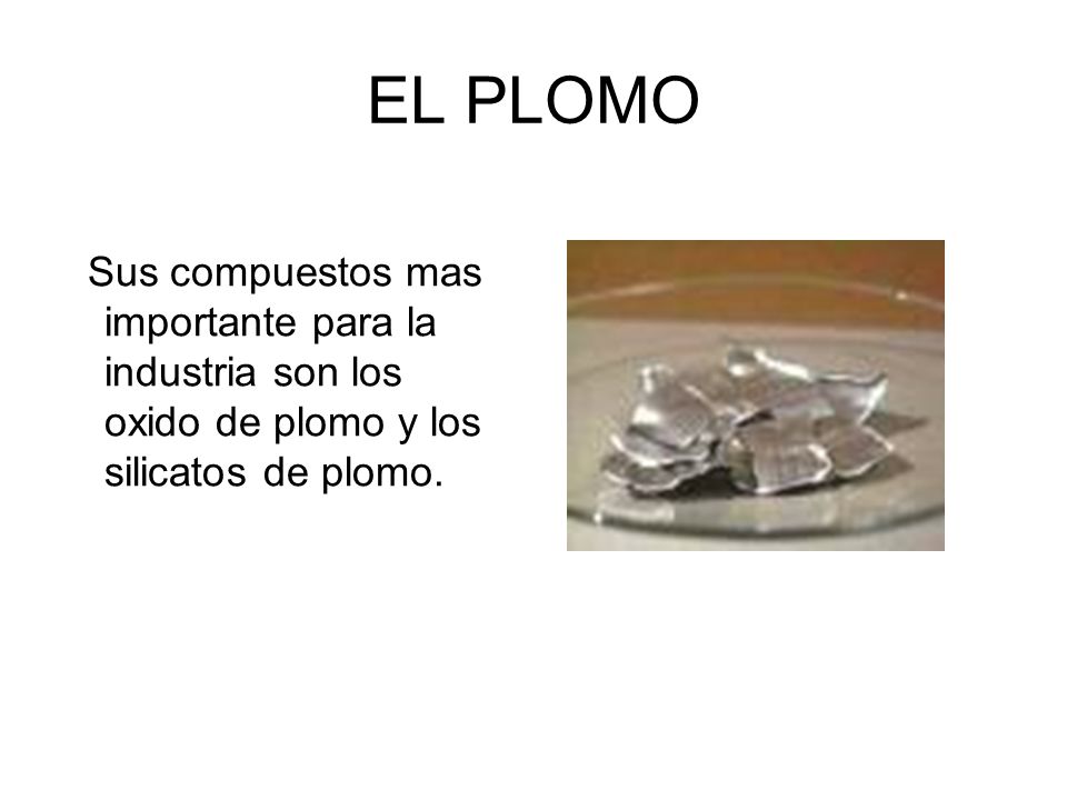 EL PLOMO Sus compuestos mas importante para la industria son los oxido de plomo y los silicatos de plomo.