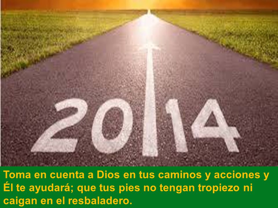 Toma en cuenta a Dios en tus caminos y acciones y Él te ayudará; que tus pies no tengan tropiezo ni caigan en el resbaladero.