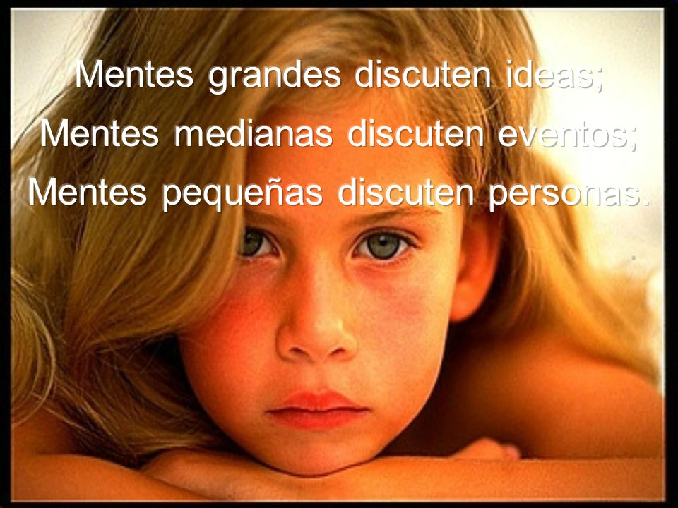 Mentes grandes discuten ideas; Mentes medianas discuten eventos; Mentes pequeñas discuten personas.