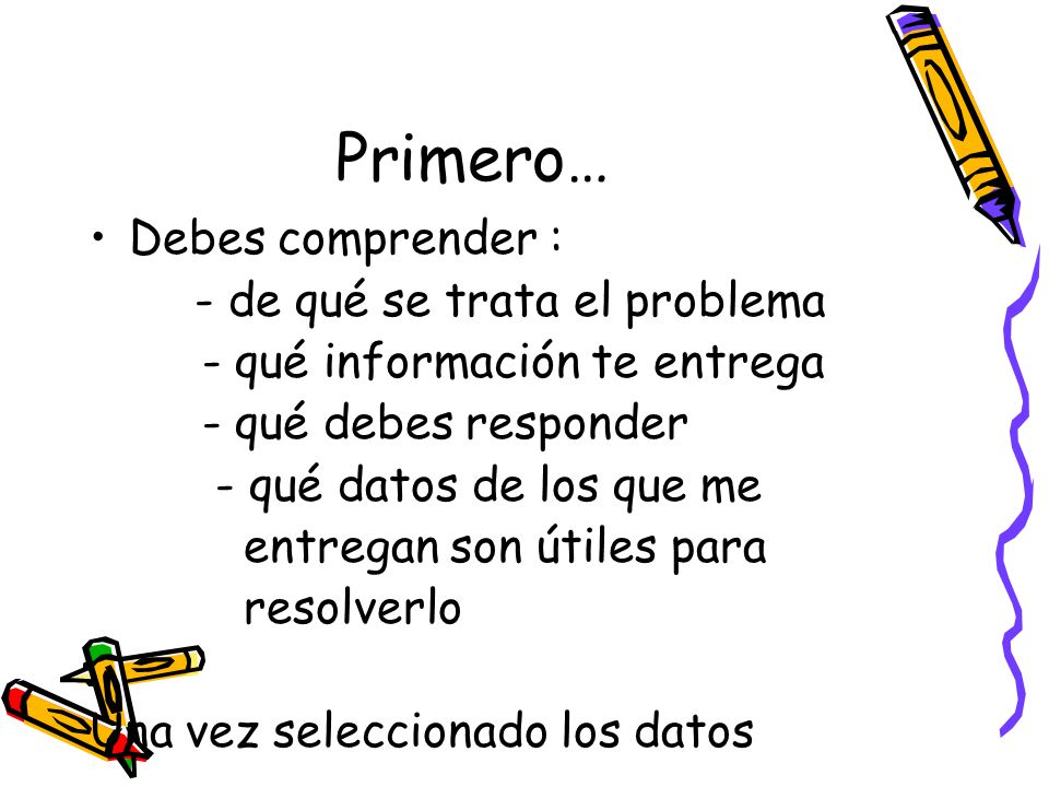 Primero… Debes comprender : - de qué se trata el problema