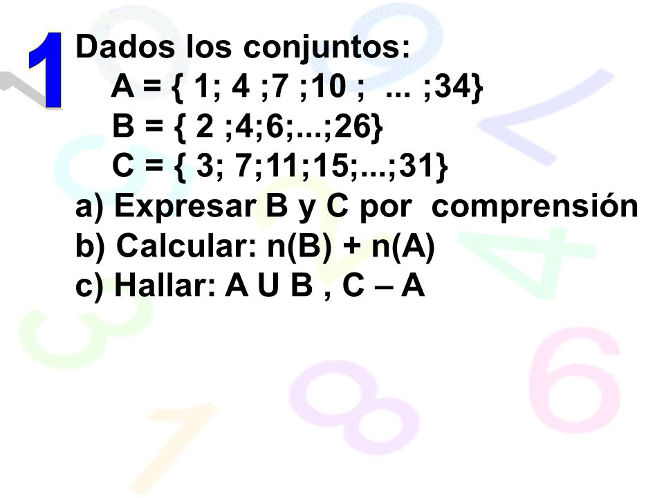 Dados los conjuntos: A = { 1; 4 ;7 ;10 ; ... ;34} B = { 2 ;4;6;...;26} C = { 3; 7;11;15;...;31} a) Expresar B y C por comprensión.