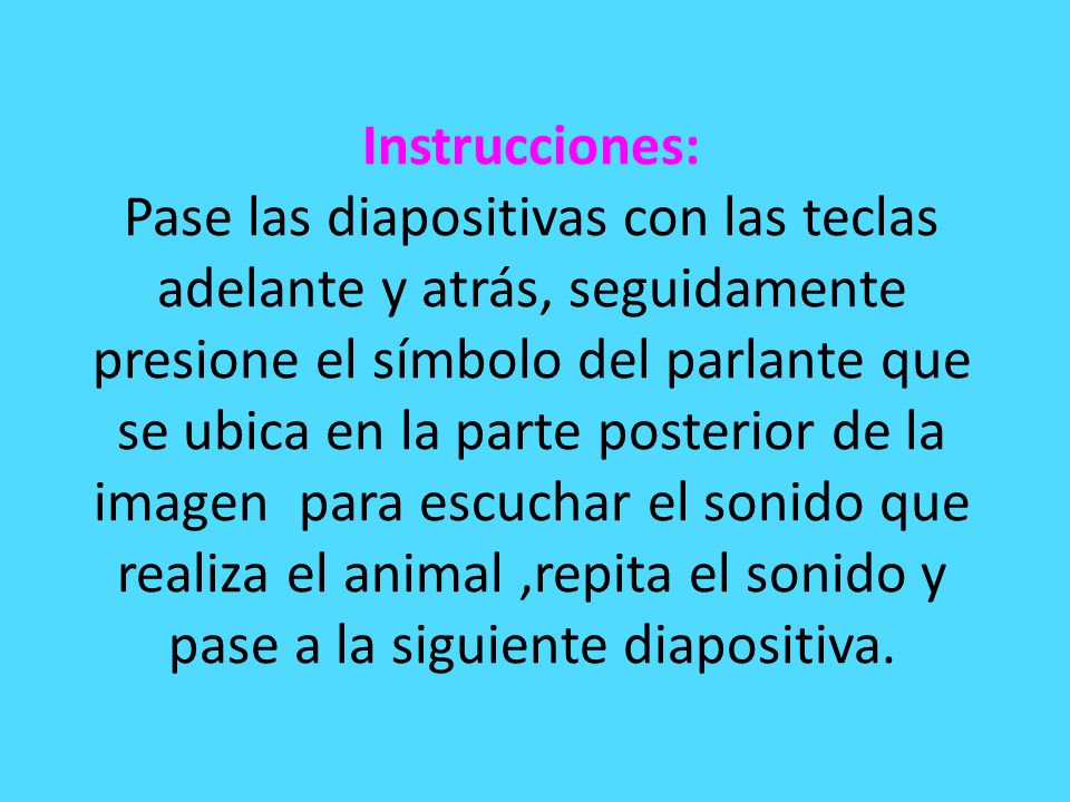 Instrucciones: Pase las diapositivas con las teclas adelante y atrás, seguidamente presione el símbolo del parlante que se ubica en la parte posterior de la imagen para escuchar el sonido que realiza el animal ,repita el sonido y pase a la siguiente diapositiva.