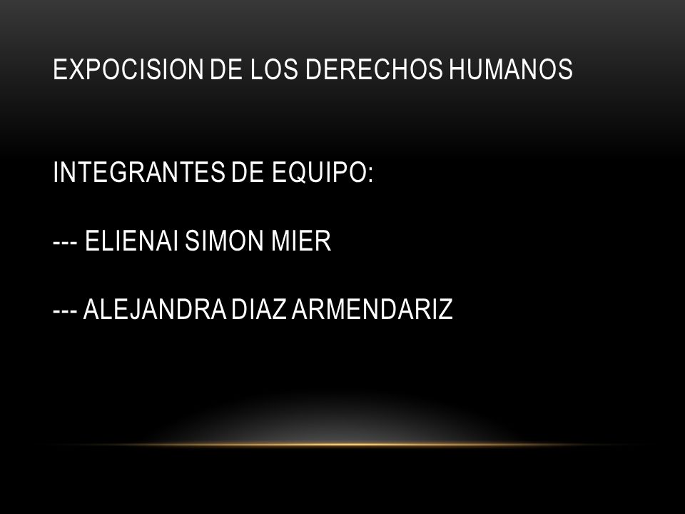 EXPOCISION DE LOS DERECHOS HUMANOS INTEGRANTES DE EQUIPO: --- ELIENAI SIMON MIER --- ALEJANDRA DIAZ ARMENDARIZ