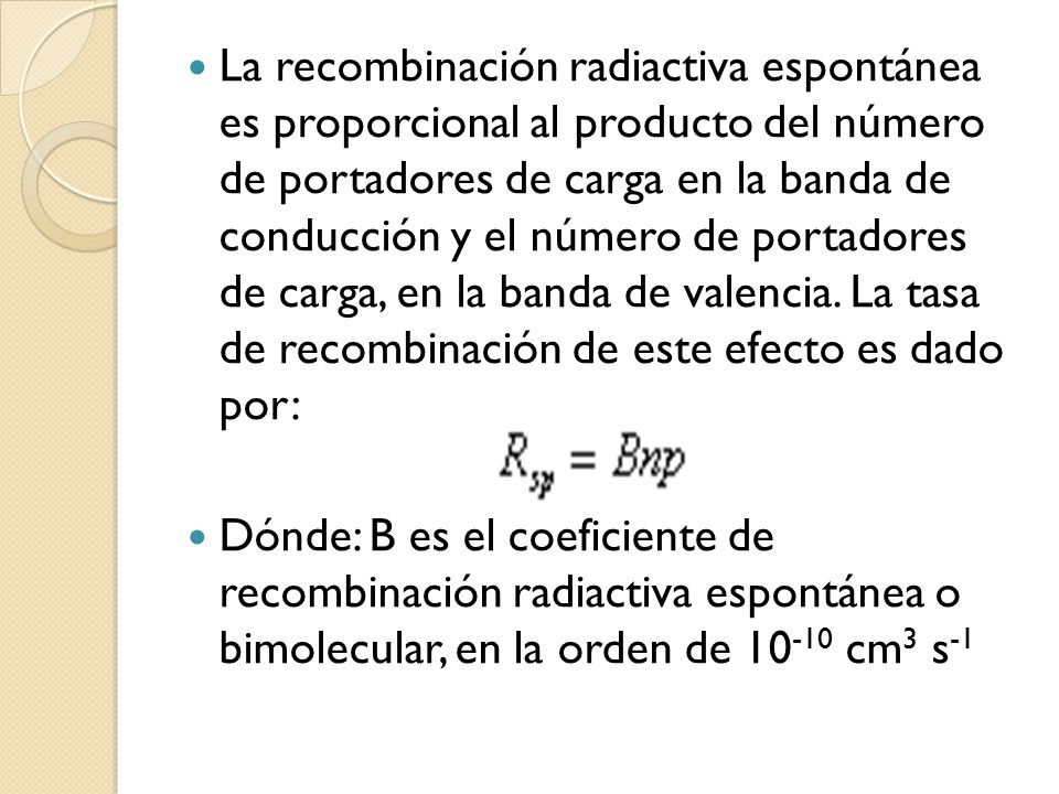 La recombinación radiactiva espontánea es proporcional al producto del número de portadores de carga en la banda de conducción y el número de portadores de carga, en la banda de valencia. La tasa de recombinación de este efecto es dado por: