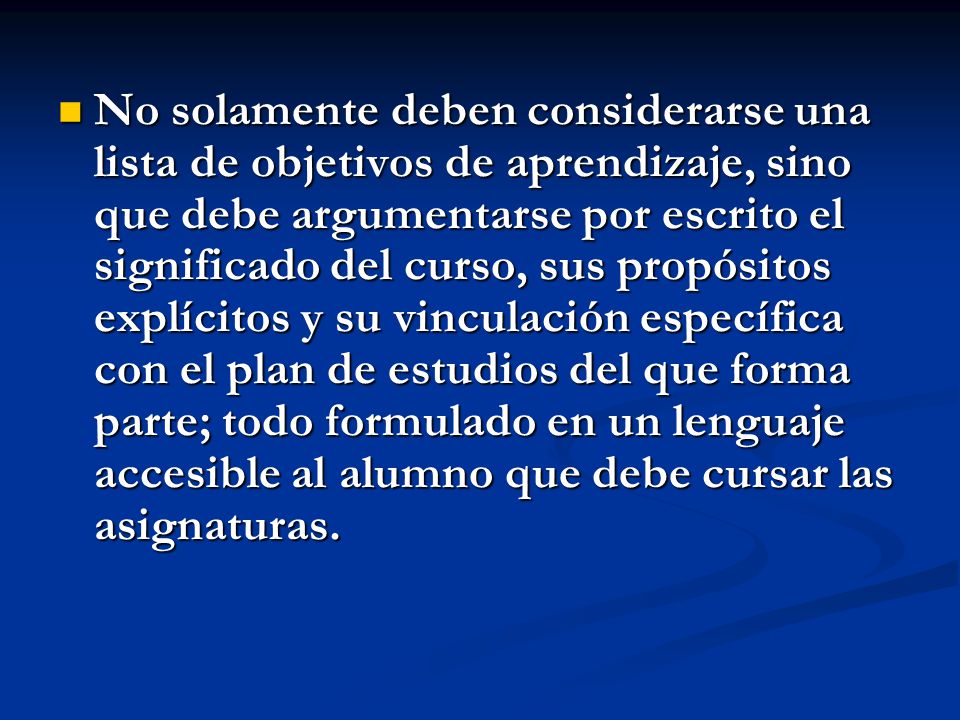 No solamente deben considerarse una lista de objetivos de aprendizaje, sino que debe argumentarse por escrito el significado del curso, sus propósitos explícitos y su vinculación específica con el plan de estudios del que forma parte; todo formulado en un lenguaje accesible al alumno que debe cursar las asignaturas.
