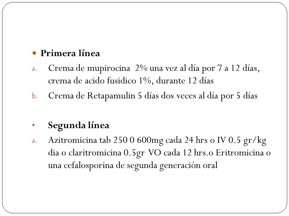 Primera línea Crema de mupirocina 2% una vez al día por 7 a 12 días, crema de acido fusidico 1%, durante 12 días.