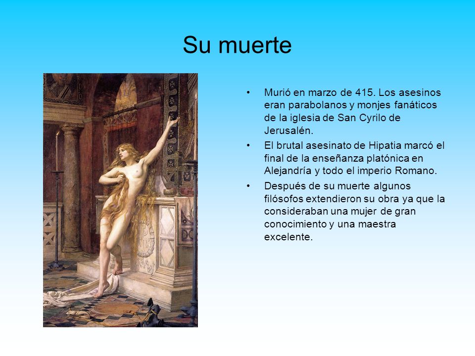 Su muerte Murió en marzo de 415. Los asesinos eran parabolanos y monjes fanáticos de la iglesia de San Cyrilo de Jerusalén.