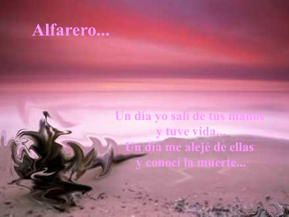 Alfarero... Un día yo salí de tus manos y tuve vida...