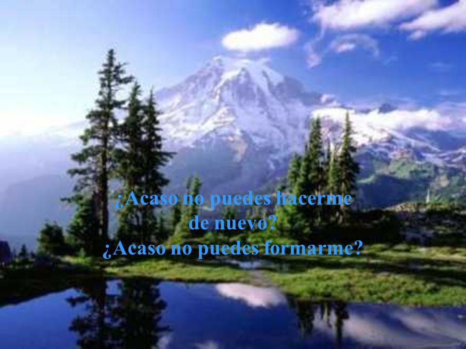 ¿Acaso no puedes hacerme de nuevo ¿Acaso no puedes formarme