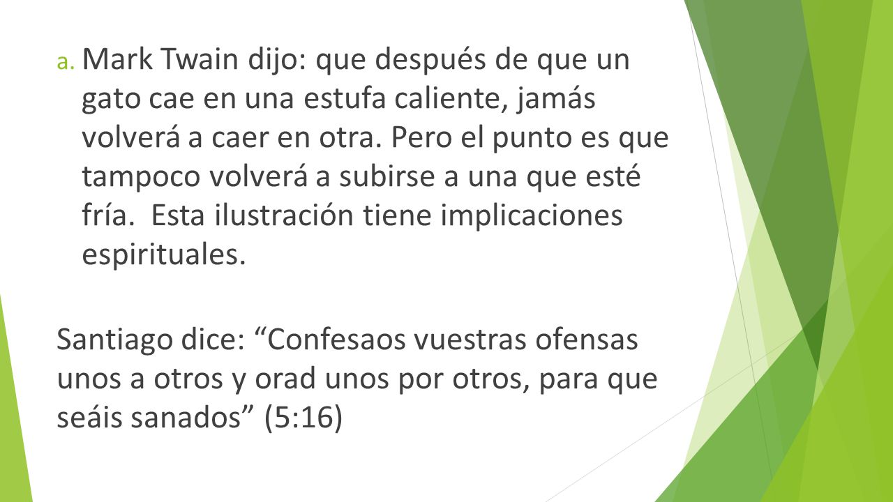 Mark Twain dijo: que después de que un gato cae en una estufa caliente, jamás volverá a caer en otra. Pero el punto es que tampoco volverá a subirse a una que esté fría. Esta ilustración tiene implicaciones espirituales.