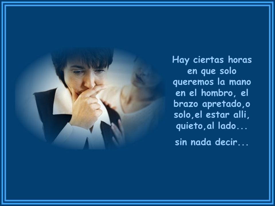 Hay ciertas horas en que solo queremos la mano en el hombro, el brazo apretado,o solo,el estar alli, quieto,al lado...