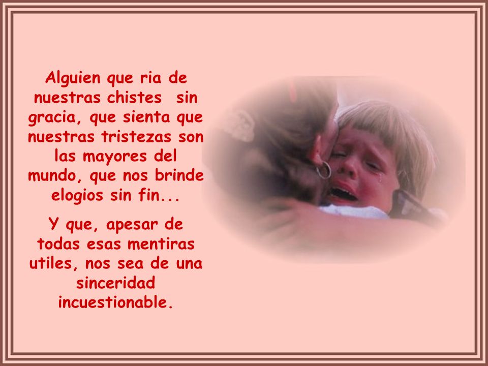 Alguien que ria de nuestras chistes sin gracia, que sienta que nuestras tristezas son las mayores del mundo, que nos brinde elogios sin fin...