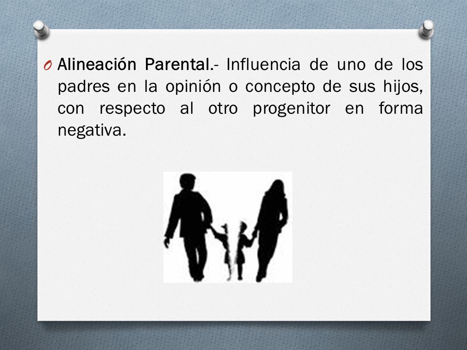 Alineación Parental.- Influencia de uno de los padres en la opinión o concepto de sus hijos, con respecto al otro progenitor en forma negativa.