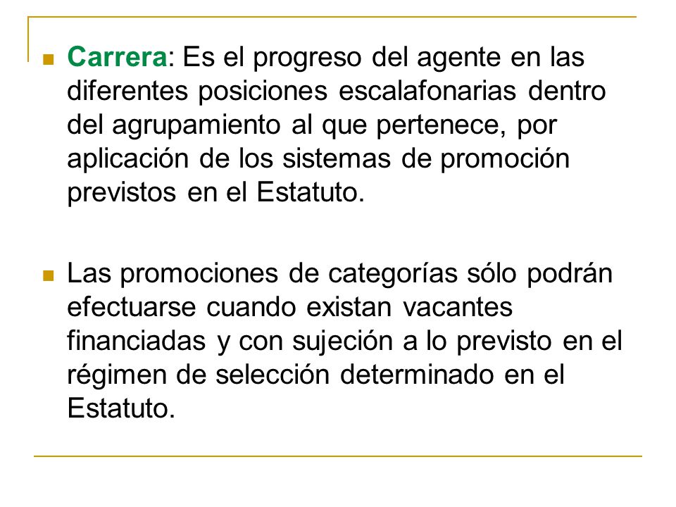 Carrera: Es el progreso del agente en las diferentes posiciones escalafonarias dentro del agrupamiento al que pertenece, por aplicación de los sistemas de promoción previstos en el Estatuto.