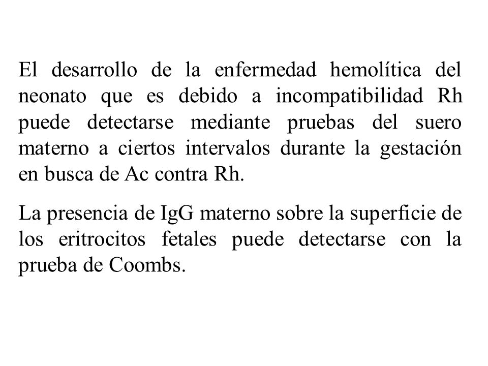 El desarrollo de la enfermedad hemolítica del neonato que es debido a incompatibilidad Rh puede detectarse mediante pruebas del suero materno a ciertos intervalos durante la gestación en busca de Ac contra Rh.