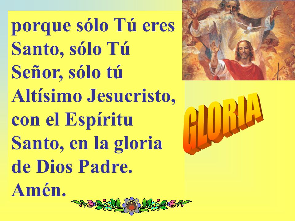 porque sólo Tú eres Santo, sólo Tú Señor, sólo tú Altísimo Jesucristo, con el Espíritu Santo, en la gloria de Dios Padre. Amén.