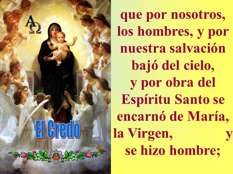 que por nosotros, los hombres, y por nuestra salvación bajó del cielo, y por obra del Espíritu Santo se encarnó de María, la Virgen, y se hizo hombre;