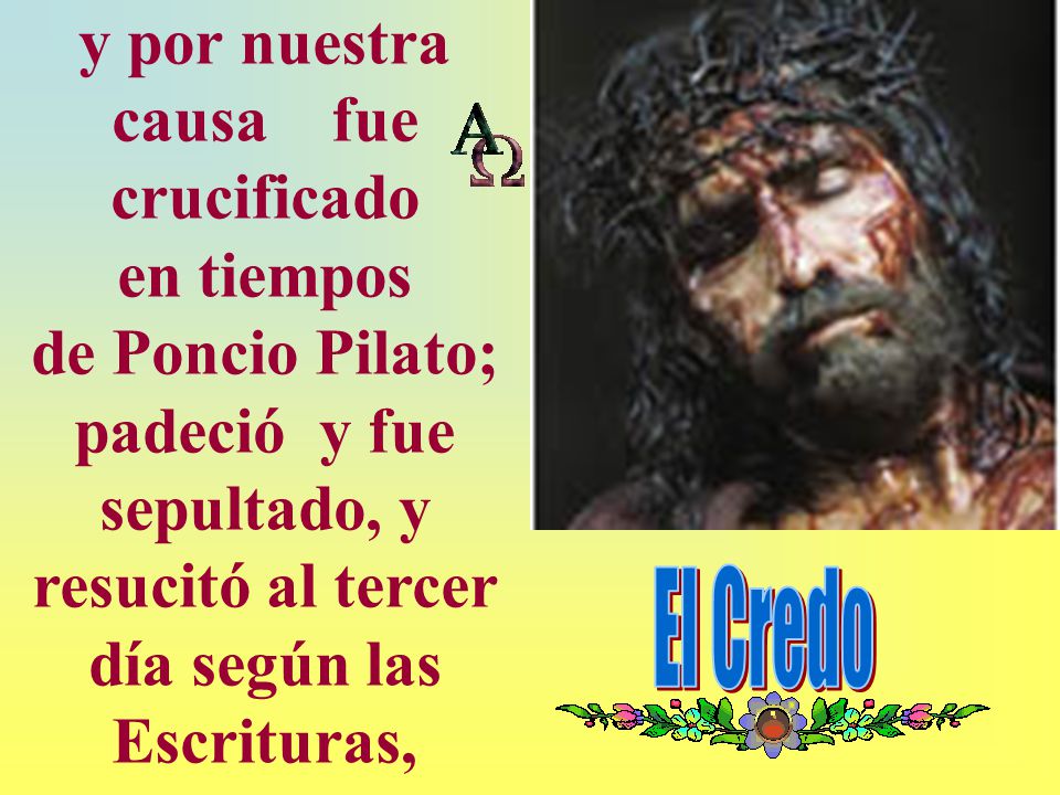 y por nuestra causa fue crucificado en tiempos de Poncio Pilato; padeció y fue sepultado, y resucitó al tercer día según las Escrituras,