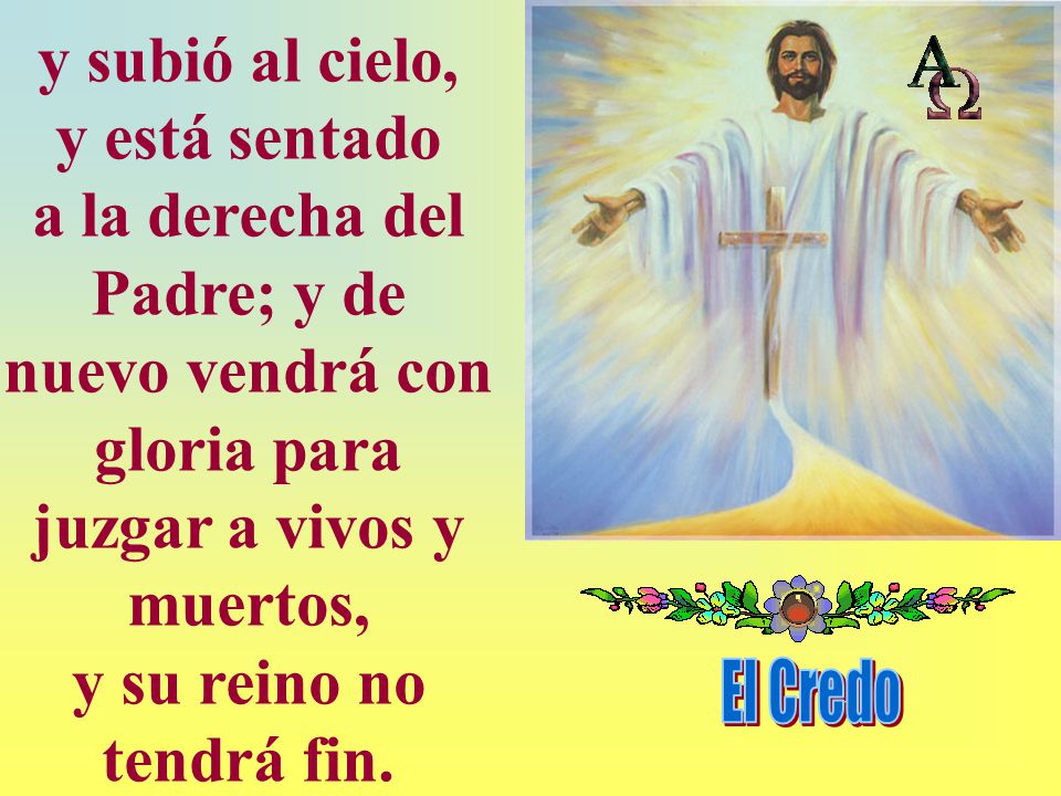 y subió al cielo, y está sentado a la derecha del Padre; y de nuevo vendrá con gloria para juzgar a vivos y muertos, y su reino no tendrá fin.