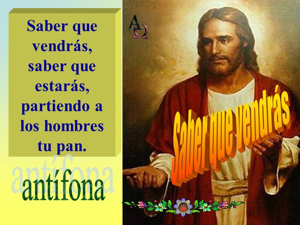 Saber que vendrás, saber que estarás, partiendo a los hombres tu pan.