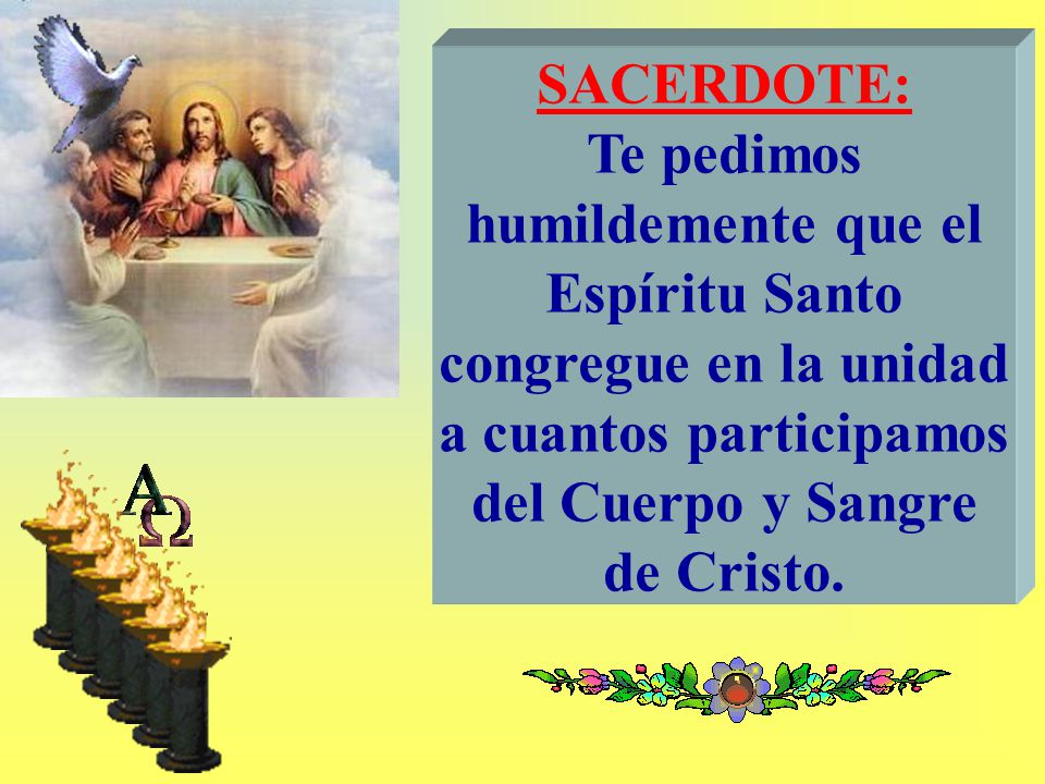 SACERDOTE: Te pedimos humildemente que el Espíritu Santo congregue en la unidad a cuantos participamos del Cuerpo y Sangre de Cristo.