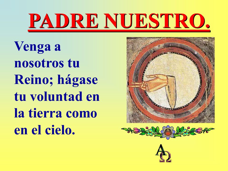 PADRE NUESTRO. Venga a nosotros tu Reino; hágase tu voluntad en la tierra como en el cielo.
