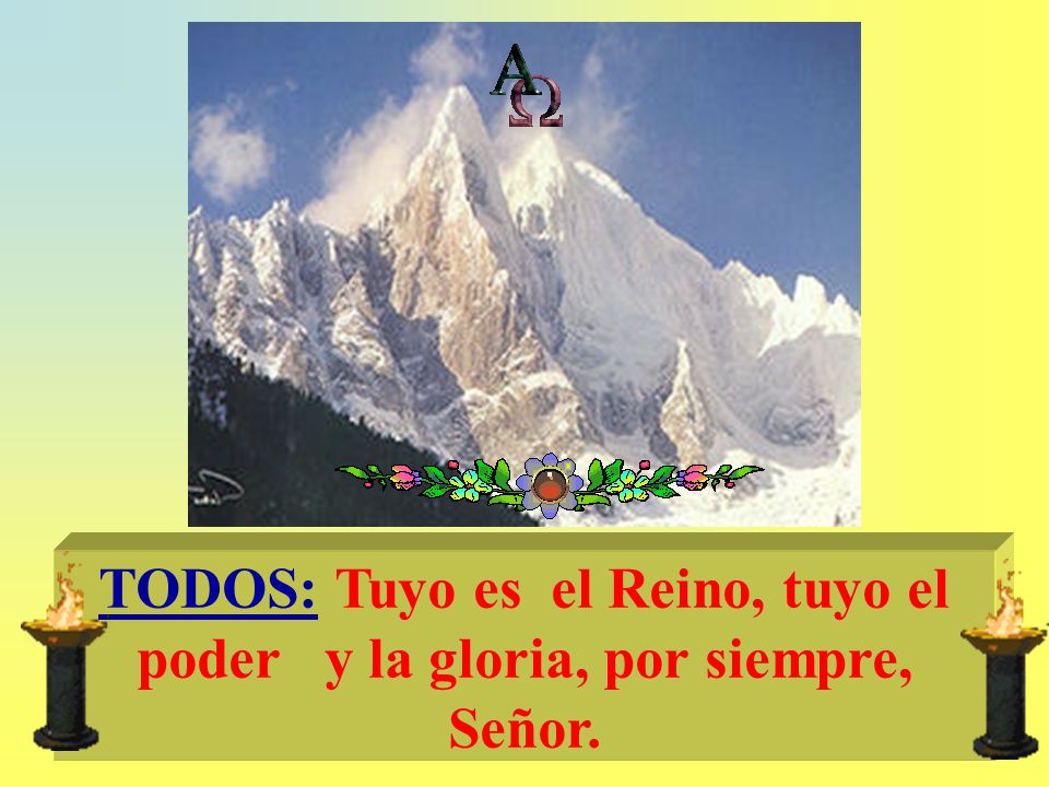 TODOS: Tuyo es el Reino, tuyo el poder y la gloria, por siempre, Señor.