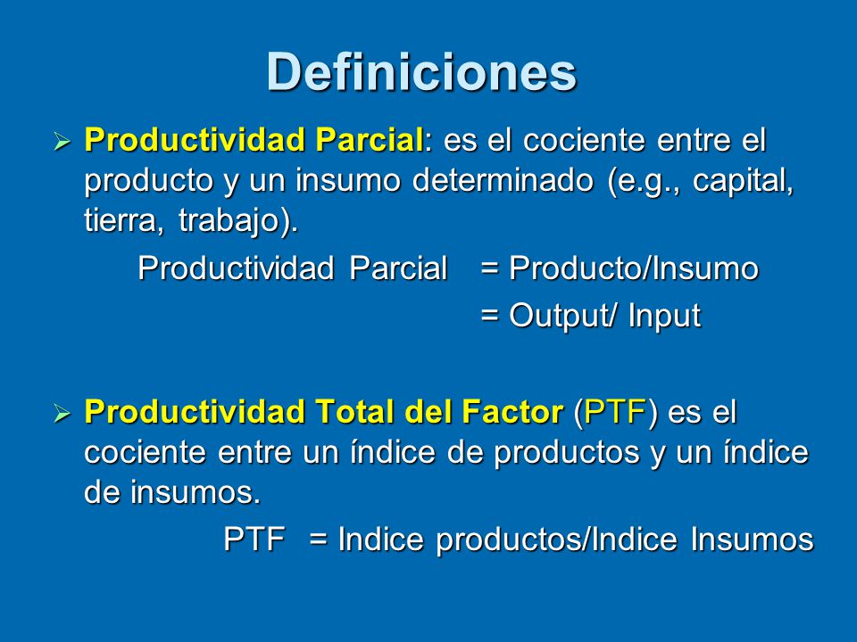 Definiciones Productividad Parcial: es el cociente entre el producto y un insumo determinado (e.g., capital, tierra, trabajo).