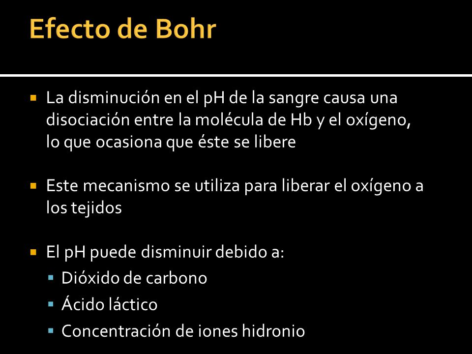 Efecto de Bohr La disminución en el pH de la sangre causa una disociación entre la molécula de Hb y el oxígeno, lo que ocasiona que éste se libere.