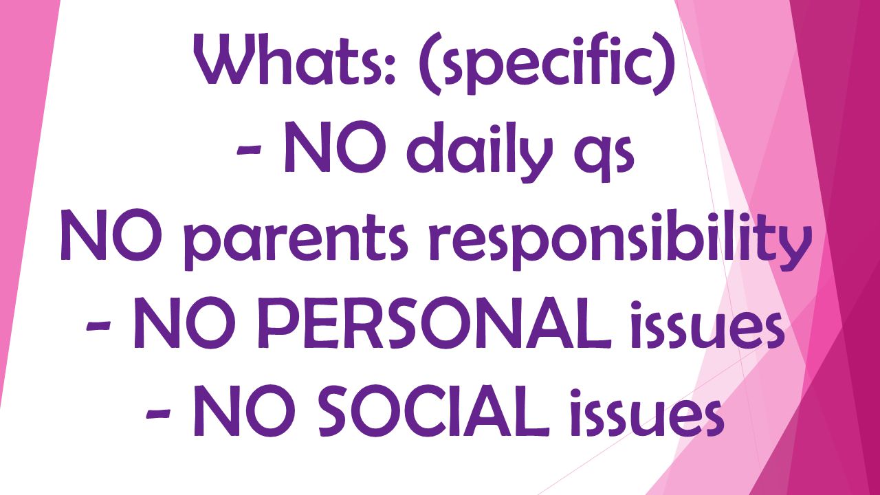 Whats: (specific) - NO daily qs NO parents responsibility - NO PERSONAL issues - NO SOCIAL issues