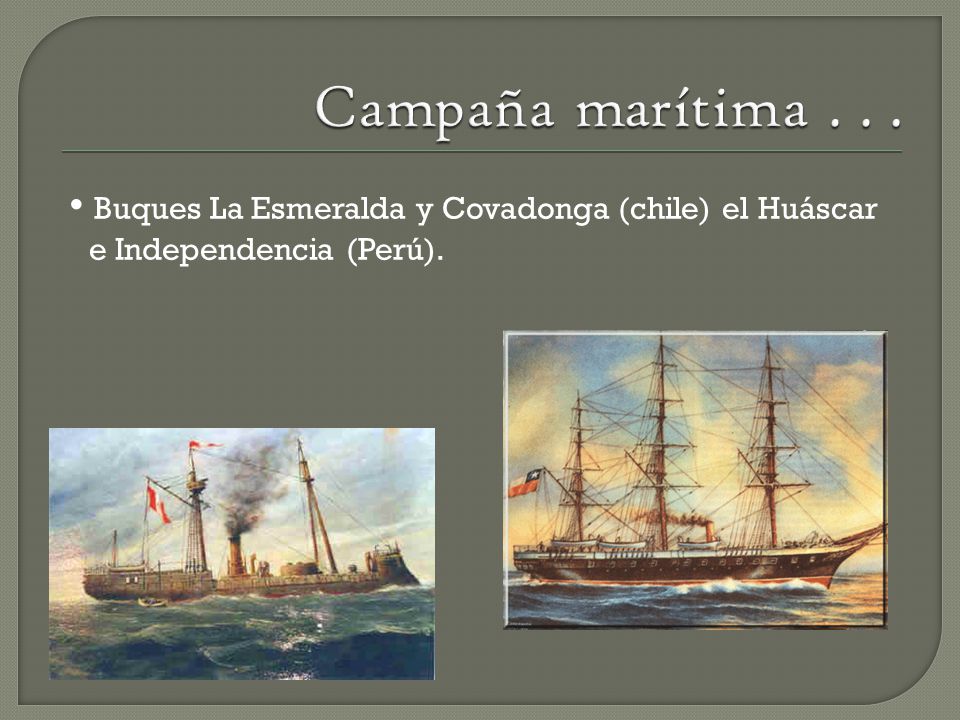 Campaña marítima • Buques La Esmeralda y Covadonga (chile) el Huáscar e Independencia (Perú).