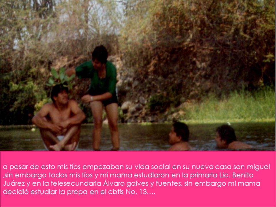 a pesar de esto mis tíos empezaban su vida social en su nueva casa san miguel ,sin embargo todos mis tíos y mi mama estudiaron en la primaria Lic.