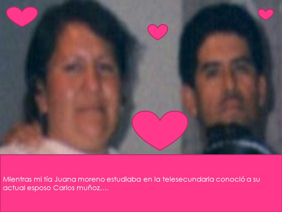 Mientras mi tía Juana moreno estudiaba en la telesecundaria conoció a su actual esposo Carlos muñoz….