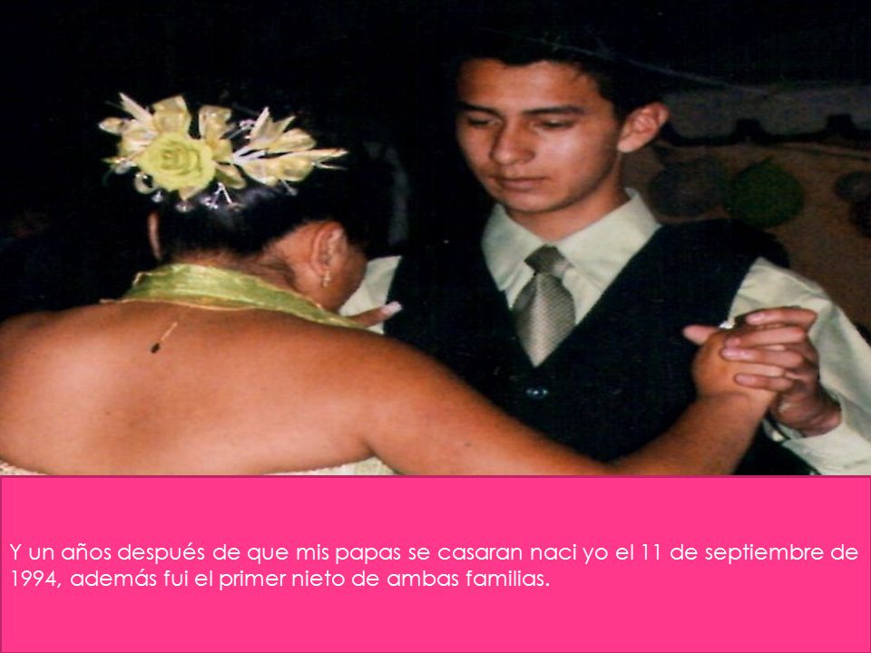 Y un años después de que mis papas se casaran naci yo el 11 de septiembre de 1994, además fui el primer nieto de ambas familias.