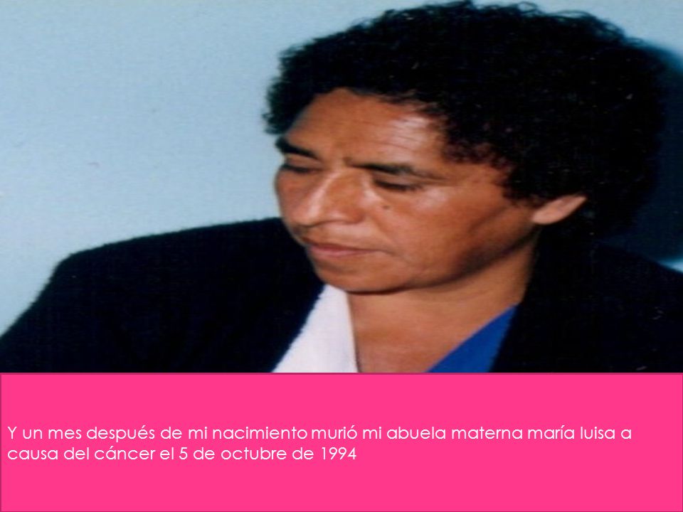 Y un mes después de mi nacimiento murió mi abuela materna maría luisa a causa del cáncer el 5 de octubre de 1994