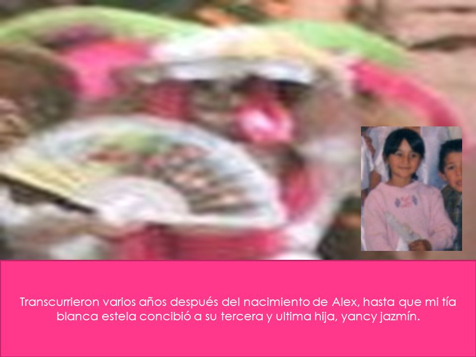 Transcurrieron varios años después del nacimiento de Alex, hasta que mi tía blanca estela concibió a su tercera y ultima hija, yancy jazmín.