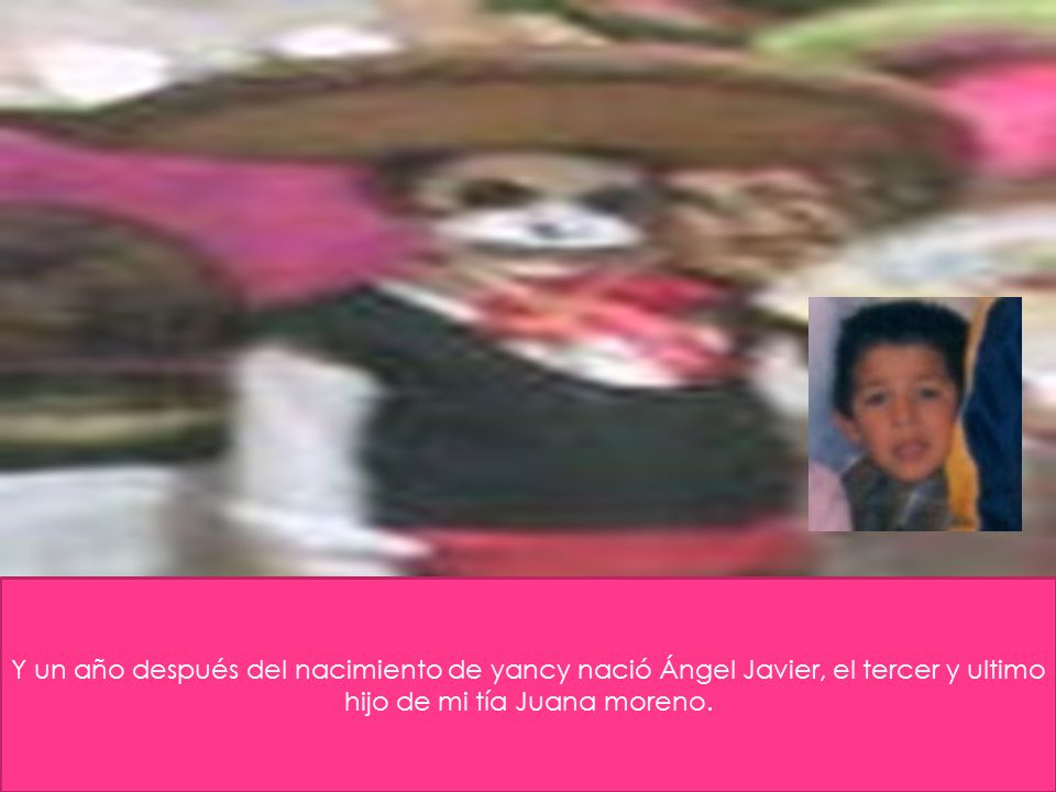 Y un año después del nacimiento de yancy nació Ángel Javier, el tercer y ultimo hijo de mi tía Juana moreno.