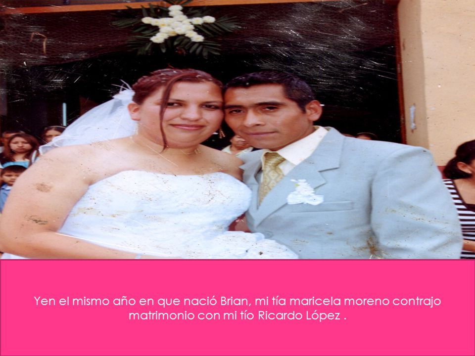 Yen el mismo año en que nació Brian, mi tía maricela moreno contrajo matrimonio con mi tío Ricardo López .