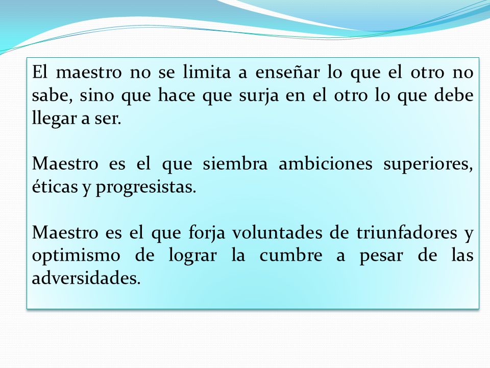 El maestro no se limita a enseñar lo que el otro no sabe, sino que hace que surja en el otro lo que debe llegar a ser.