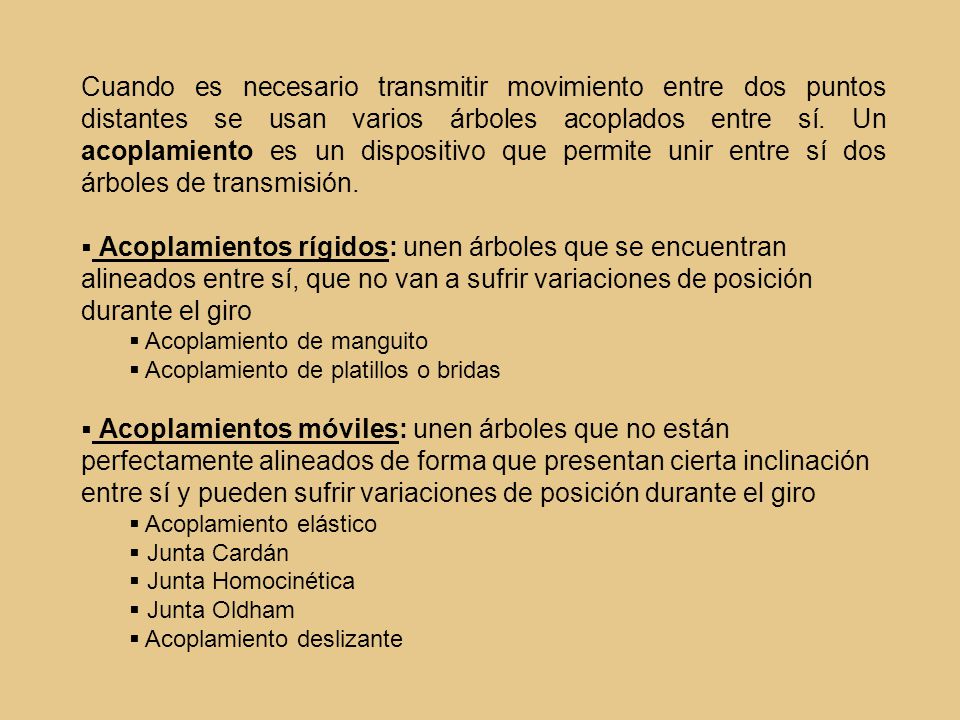 Cuando es necesario transmitir movimiento entre dos puntos distantes se usan varios árboles acoplados entre sí. Un acoplamiento es un dispositivo que permite unir entre sí dos árboles de transmisión.