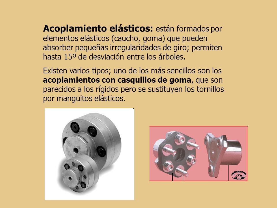 Acoplamiento elásticos: están formados por elementos elásticos (caucho, goma) que pueden absorber pequeñas irregularidades de giro; permiten hasta 15º de desviación entre los árboles.