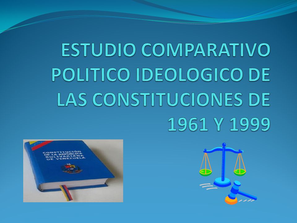 ESTUDIO COMPARATIVO POLITICO IDEOLOGICO DE LAS CONSTITUCIONES DE 1961 Y 1999