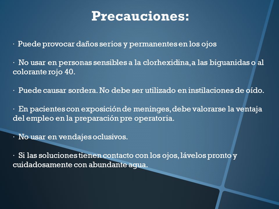 Precauciones: · Puede provocar daños serios y permanentes en los ojos. · No usar en personas sensibles a la clorhexidina, a las biguanidas o al.