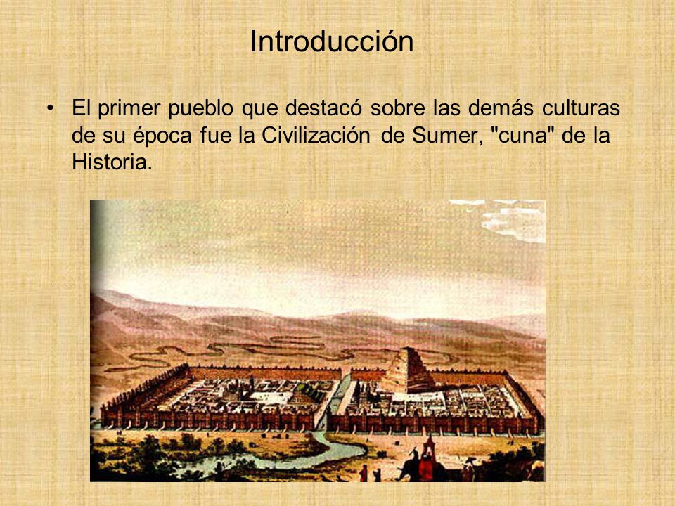Introducción El primer pueblo que destacó sobre las demás culturas de su época fue la Civilización de Sumer, cuna de la Historia.